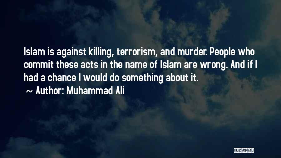 Muhammad Ali Quotes: Islam Is Against Killing, Terrorism, And Murder. People Who Commit These Acts In The Name Of Islam Are Wrong. And