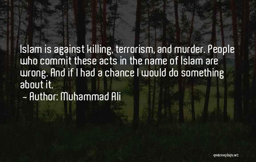 Muhammad Ali Quotes: Islam Is Against Killing, Terrorism, And Murder. People Who Commit These Acts In The Name Of Islam Are Wrong. And