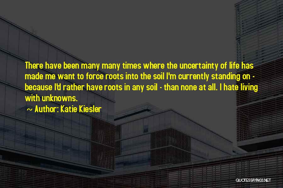 Katie Kiesler Quotes: There Have Been Many Many Times Where The Uncertainty Of Life Has Made Me Want To Force Roots Into The