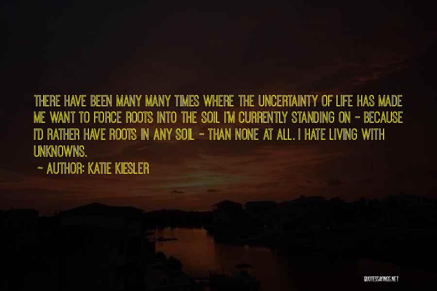 Katie Kiesler Quotes: There Have Been Many Many Times Where The Uncertainty Of Life Has Made Me Want To Force Roots Into The