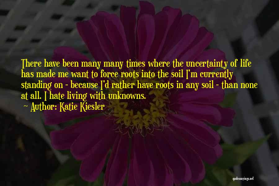 Katie Kiesler Quotes: There Have Been Many Many Times Where The Uncertainty Of Life Has Made Me Want To Force Roots Into The