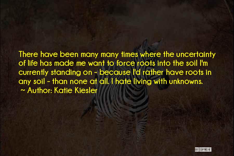 Katie Kiesler Quotes: There Have Been Many Many Times Where The Uncertainty Of Life Has Made Me Want To Force Roots Into The