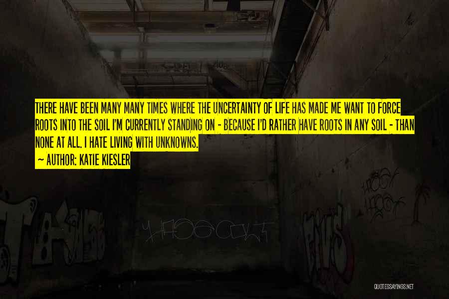 Katie Kiesler Quotes: There Have Been Many Many Times Where The Uncertainty Of Life Has Made Me Want To Force Roots Into The