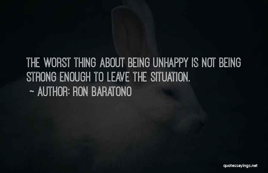 Ron Baratono Quotes: The Worst Thing About Being Unhappy Is Not Being Strong Enough To Leave The Situation.