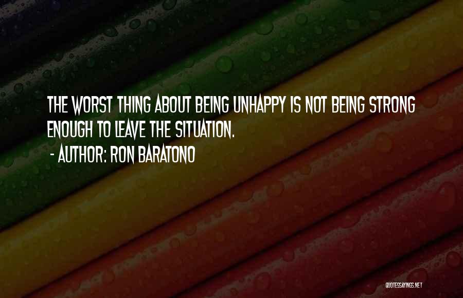 Ron Baratono Quotes: The Worst Thing About Being Unhappy Is Not Being Strong Enough To Leave The Situation.