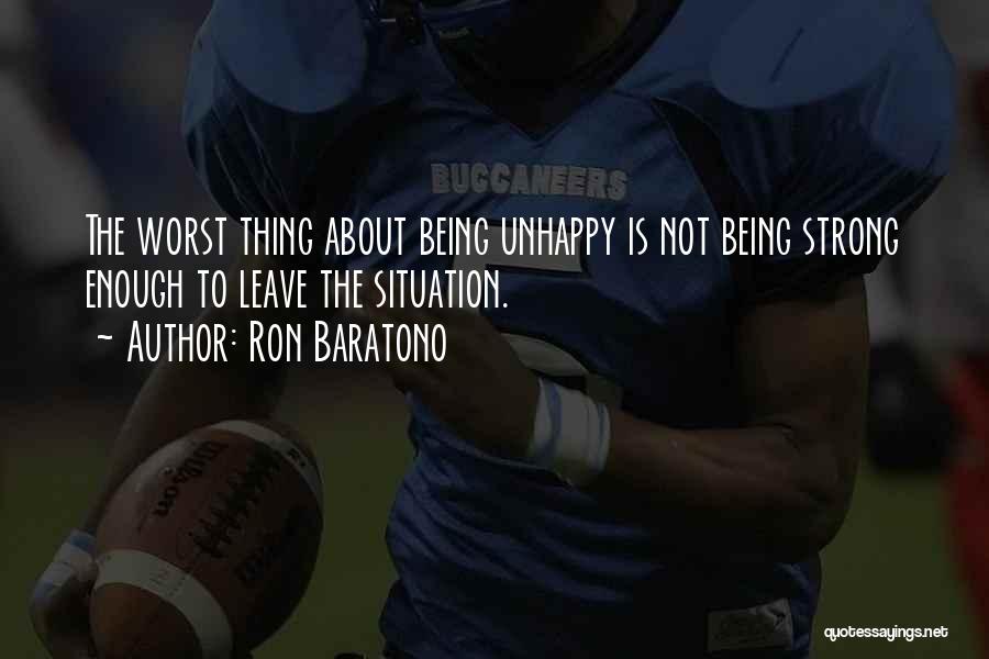 Ron Baratono Quotes: The Worst Thing About Being Unhappy Is Not Being Strong Enough To Leave The Situation.