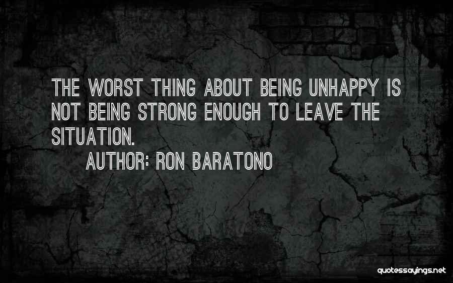 Ron Baratono Quotes: The Worst Thing About Being Unhappy Is Not Being Strong Enough To Leave The Situation.