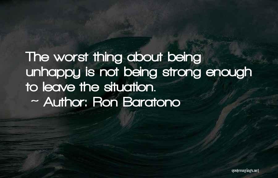 Ron Baratono Quotes: The Worst Thing About Being Unhappy Is Not Being Strong Enough To Leave The Situation.