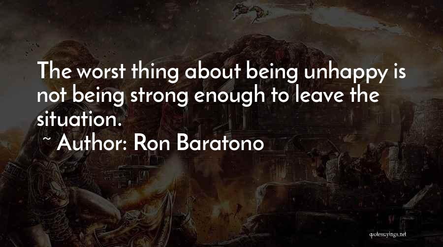 Ron Baratono Quotes: The Worst Thing About Being Unhappy Is Not Being Strong Enough To Leave The Situation.