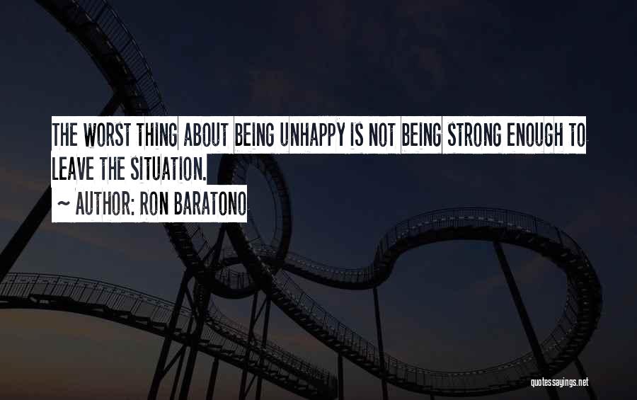 Ron Baratono Quotes: The Worst Thing About Being Unhappy Is Not Being Strong Enough To Leave The Situation.