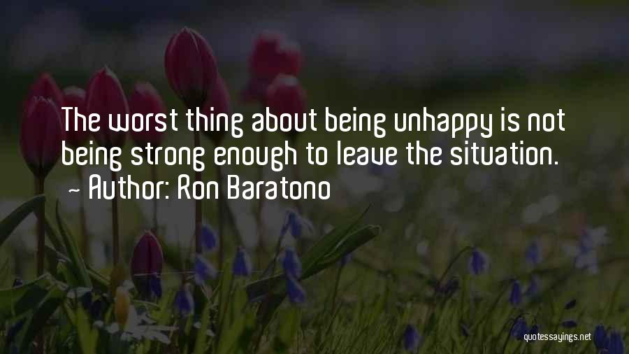 Ron Baratono Quotes: The Worst Thing About Being Unhappy Is Not Being Strong Enough To Leave The Situation.