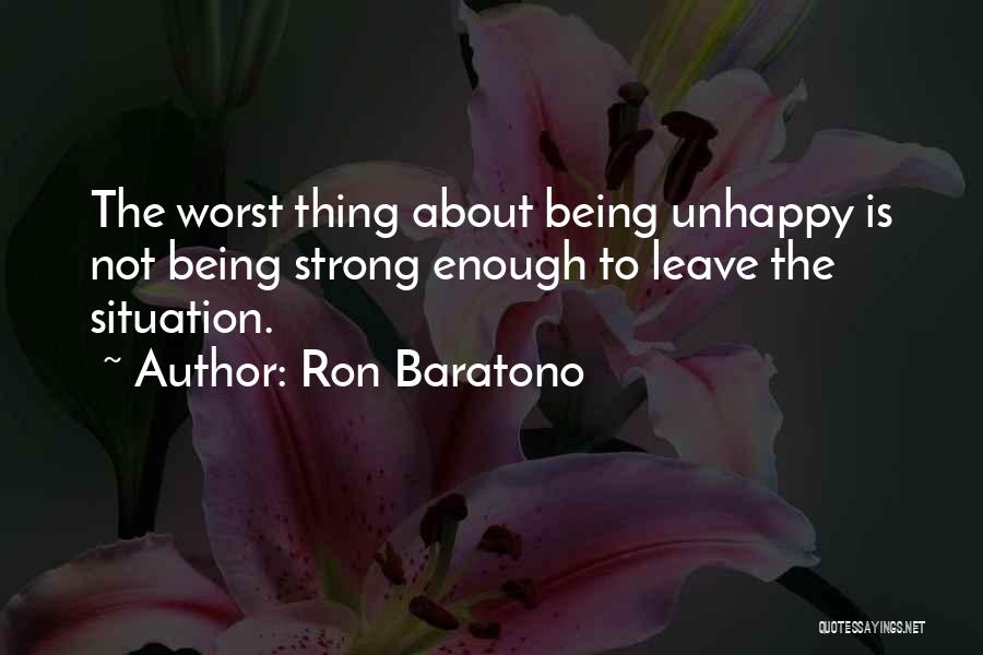 Ron Baratono Quotes: The Worst Thing About Being Unhappy Is Not Being Strong Enough To Leave The Situation.