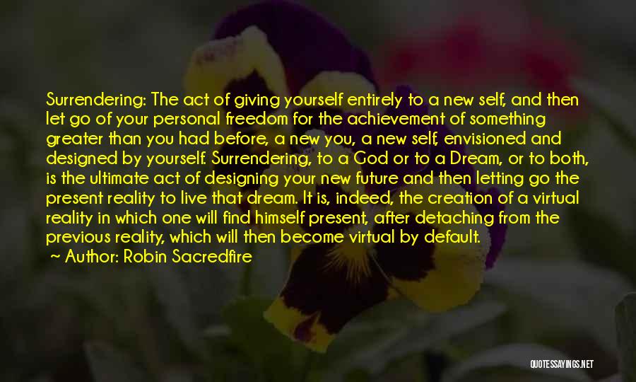 Robin Sacredfire Quotes: Surrendering: The Act Of Giving Yourself Entirely To A New Self, And Then Let Go Of Your Personal Freedom For