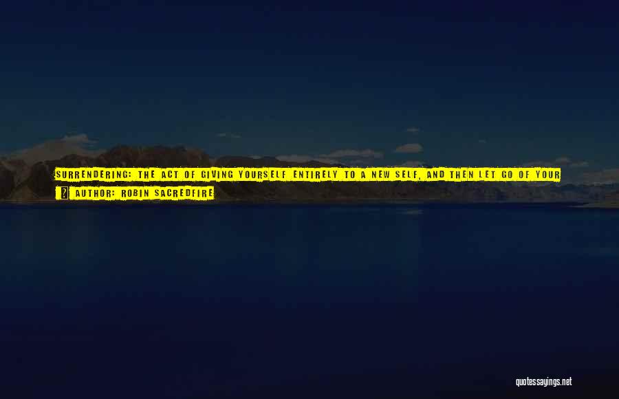 Robin Sacredfire Quotes: Surrendering: The Act Of Giving Yourself Entirely To A New Self, And Then Let Go Of Your Personal Freedom For