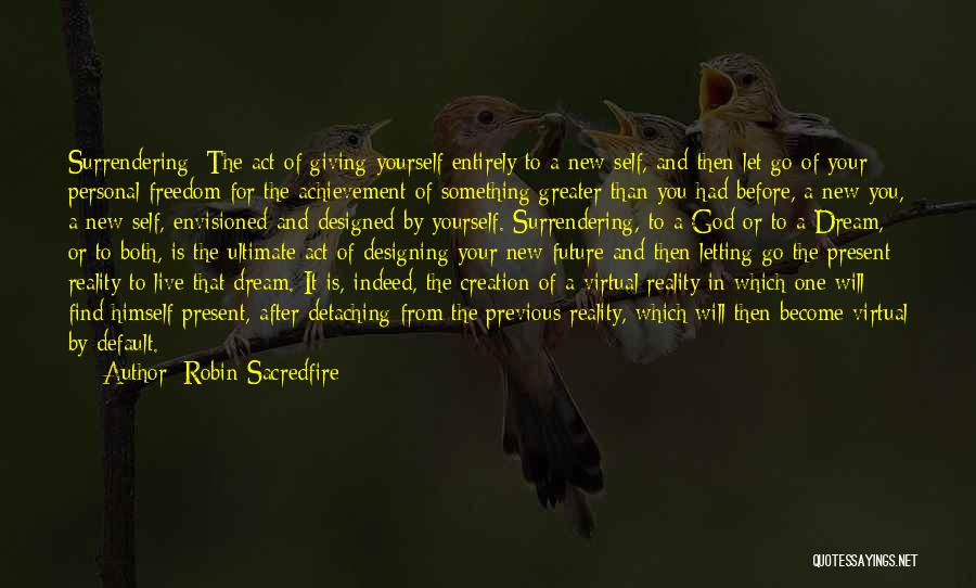 Robin Sacredfire Quotes: Surrendering: The Act Of Giving Yourself Entirely To A New Self, And Then Let Go Of Your Personal Freedom For