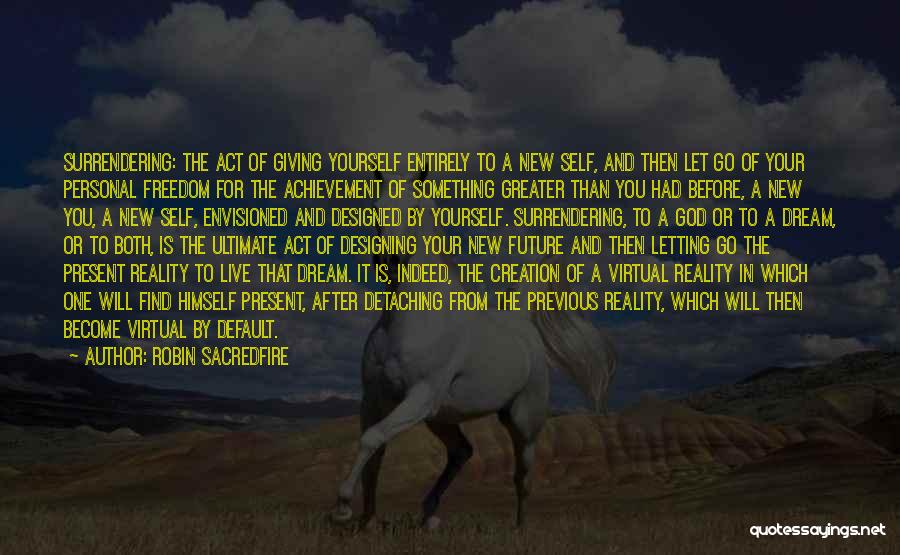 Robin Sacredfire Quotes: Surrendering: The Act Of Giving Yourself Entirely To A New Self, And Then Let Go Of Your Personal Freedom For