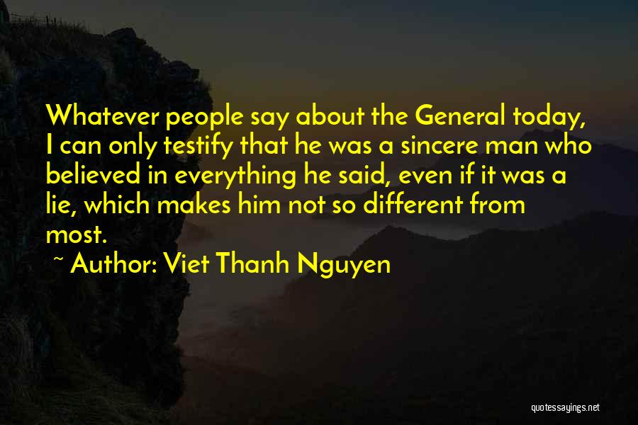 Viet Thanh Nguyen Quotes: Whatever People Say About The General Today, I Can Only Testify That He Was A Sincere Man Who Believed In