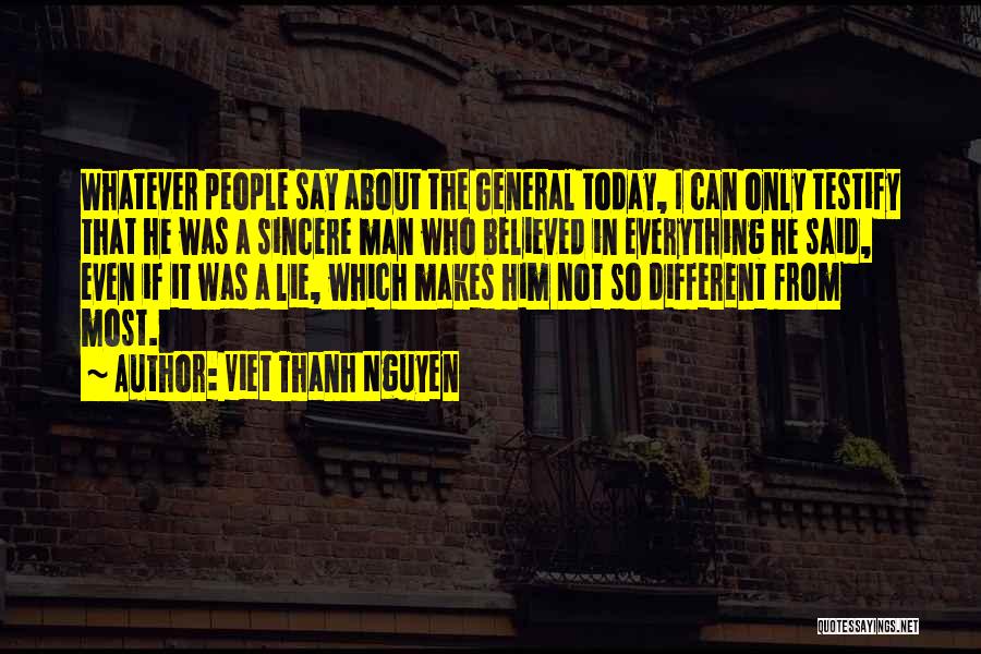 Viet Thanh Nguyen Quotes: Whatever People Say About The General Today, I Can Only Testify That He Was A Sincere Man Who Believed In