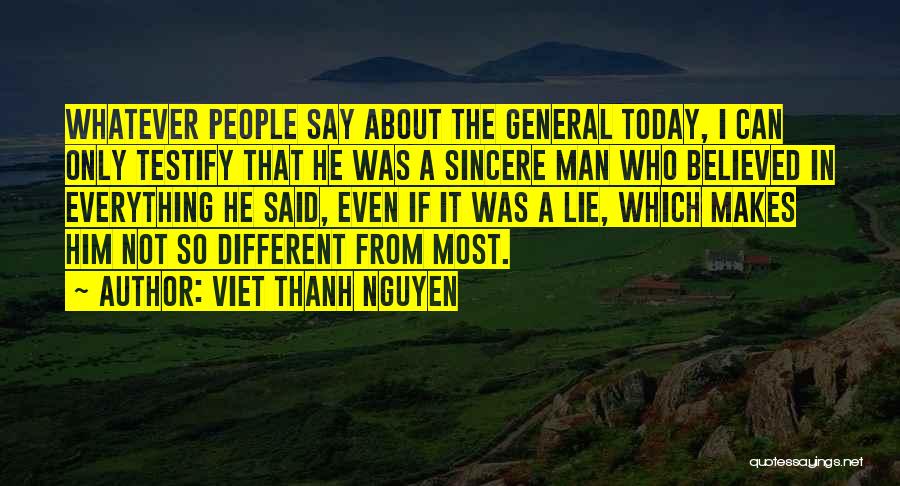 Viet Thanh Nguyen Quotes: Whatever People Say About The General Today, I Can Only Testify That He Was A Sincere Man Who Believed In