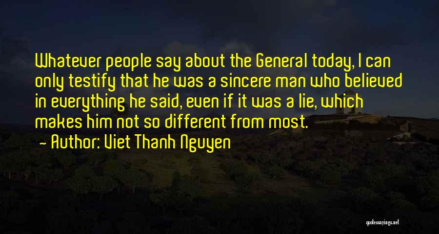 Viet Thanh Nguyen Quotes: Whatever People Say About The General Today, I Can Only Testify That He Was A Sincere Man Who Believed In