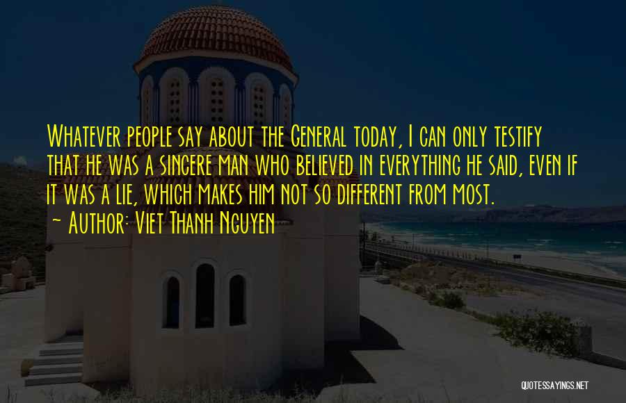 Viet Thanh Nguyen Quotes: Whatever People Say About The General Today, I Can Only Testify That He Was A Sincere Man Who Believed In