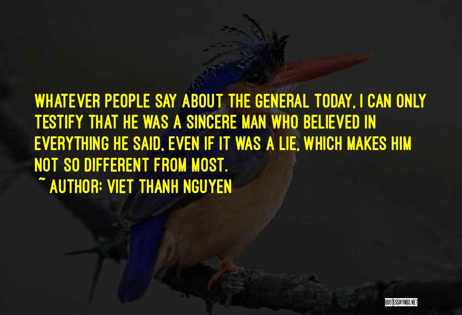 Viet Thanh Nguyen Quotes: Whatever People Say About The General Today, I Can Only Testify That He Was A Sincere Man Who Believed In