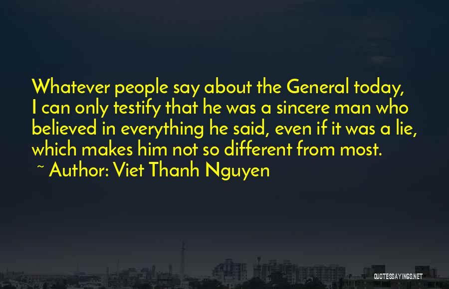 Viet Thanh Nguyen Quotes: Whatever People Say About The General Today, I Can Only Testify That He Was A Sincere Man Who Believed In