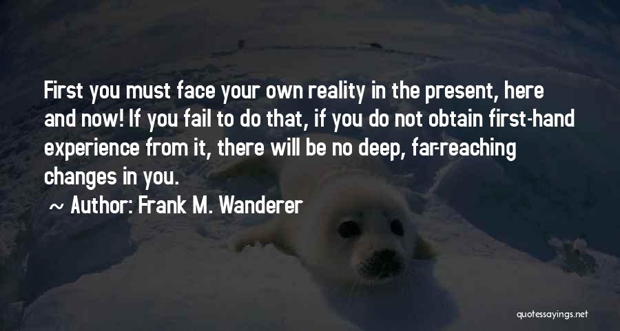 Frank M. Wanderer Quotes: First You Must Face Your Own Reality In The Present, Here And Now! If You Fail To Do That, If