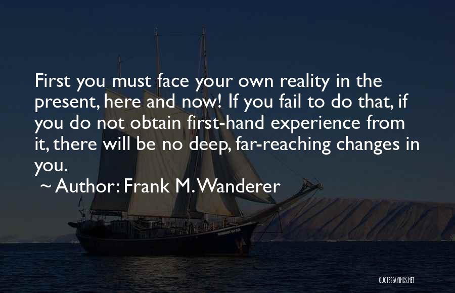 Frank M. Wanderer Quotes: First You Must Face Your Own Reality In The Present, Here And Now! If You Fail To Do That, If