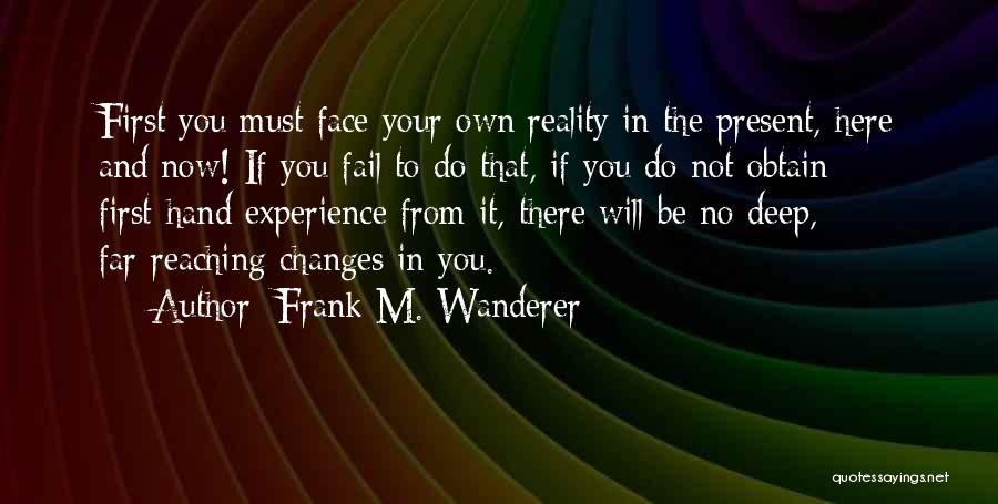 Frank M. Wanderer Quotes: First You Must Face Your Own Reality In The Present, Here And Now! If You Fail To Do That, If