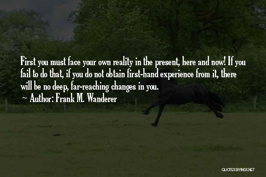 Frank M. Wanderer Quotes: First You Must Face Your Own Reality In The Present, Here And Now! If You Fail To Do That, If