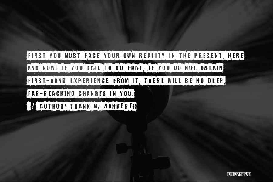 Frank M. Wanderer Quotes: First You Must Face Your Own Reality In The Present, Here And Now! If You Fail To Do That, If