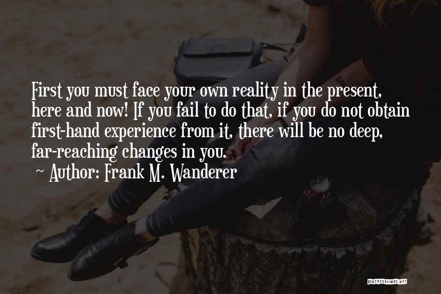 Frank M. Wanderer Quotes: First You Must Face Your Own Reality In The Present, Here And Now! If You Fail To Do That, If