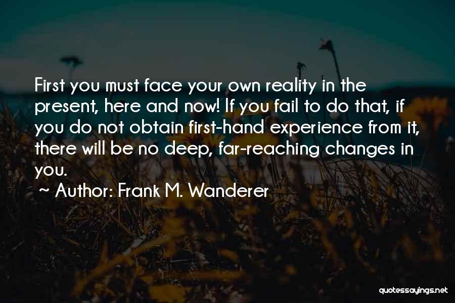 Frank M. Wanderer Quotes: First You Must Face Your Own Reality In The Present, Here And Now! If You Fail To Do That, If