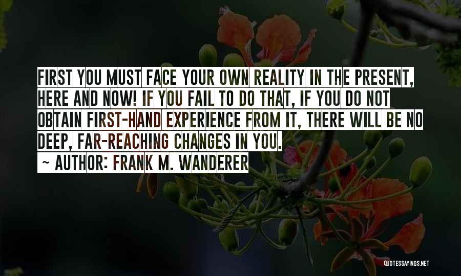 Frank M. Wanderer Quotes: First You Must Face Your Own Reality In The Present, Here And Now! If You Fail To Do That, If