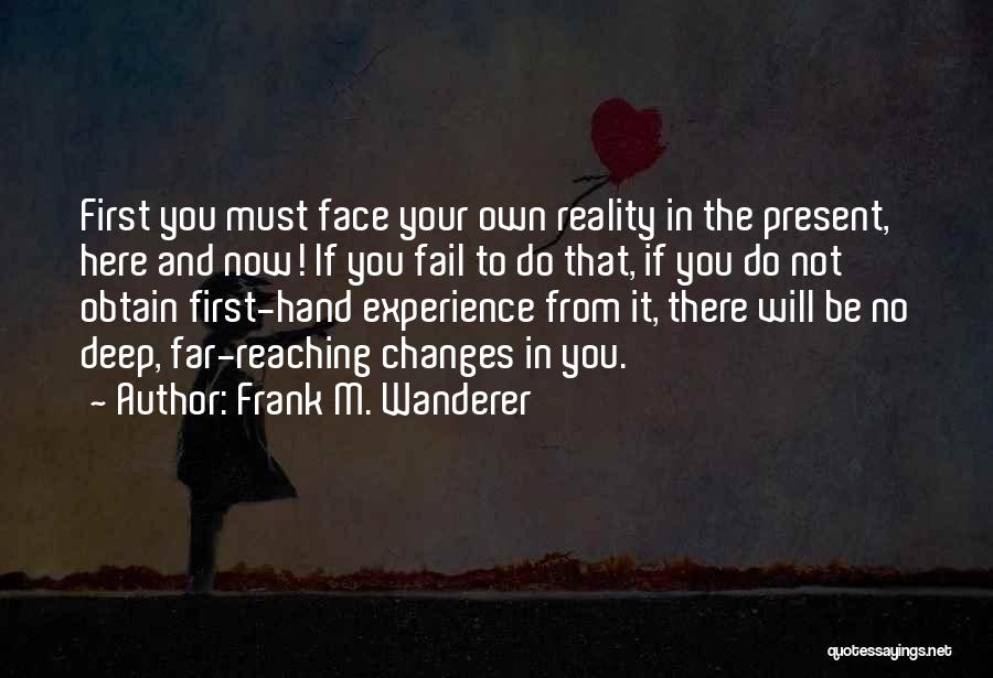 Frank M. Wanderer Quotes: First You Must Face Your Own Reality In The Present, Here And Now! If You Fail To Do That, If