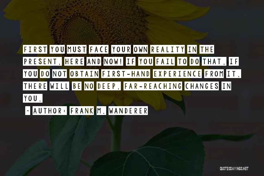 Frank M. Wanderer Quotes: First You Must Face Your Own Reality In The Present, Here And Now! If You Fail To Do That, If