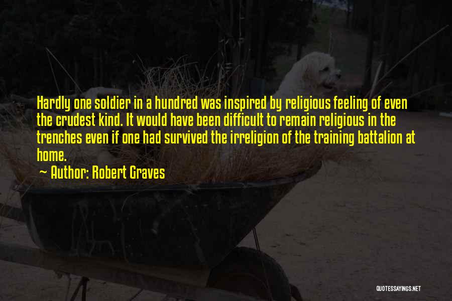 Robert Graves Quotes: Hardly One Soldier In A Hundred Was Inspired By Religious Feeling Of Even The Crudest Kind. It Would Have Been