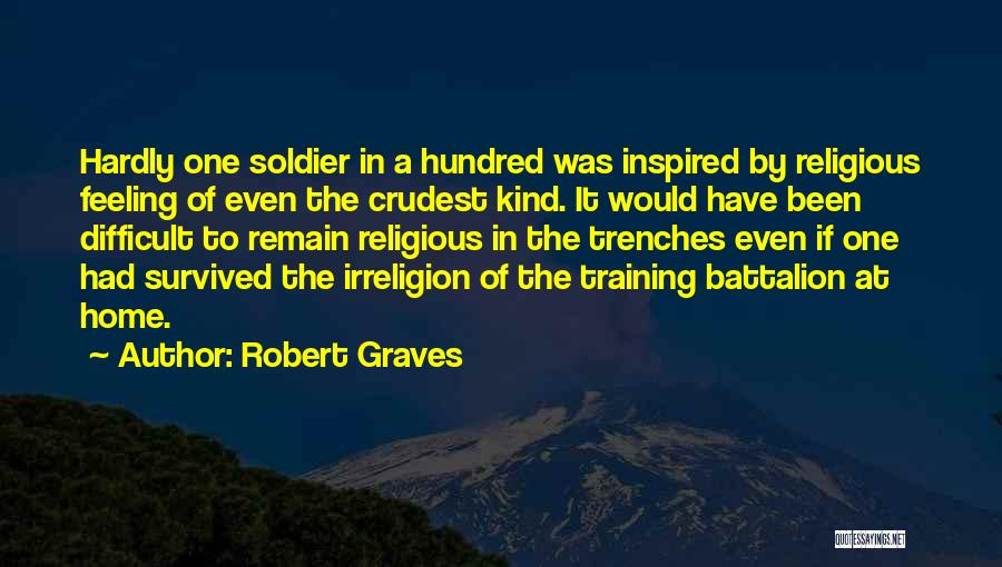 Robert Graves Quotes: Hardly One Soldier In A Hundred Was Inspired By Religious Feeling Of Even The Crudest Kind. It Would Have Been