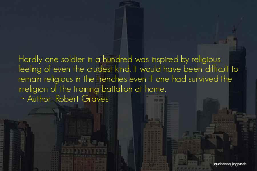 Robert Graves Quotes: Hardly One Soldier In A Hundred Was Inspired By Religious Feeling Of Even The Crudest Kind. It Would Have Been