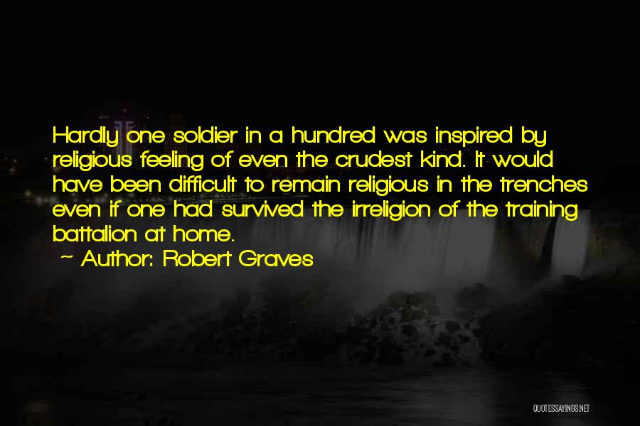 Robert Graves Quotes: Hardly One Soldier In A Hundred Was Inspired By Religious Feeling Of Even The Crudest Kind. It Would Have Been