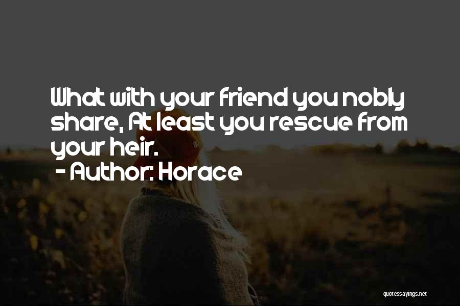 Horace Quotes: What With Your Friend You Nobly Share, At Least You Rescue From Your Heir.