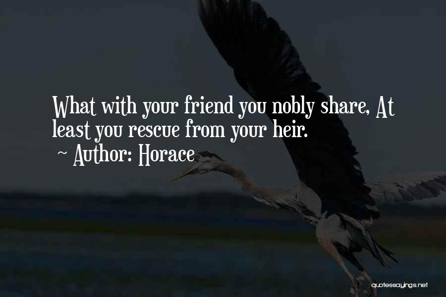 Horace Quotes: What With Your Friend You Nobly Share, At Least You Rescue From Your Heir.