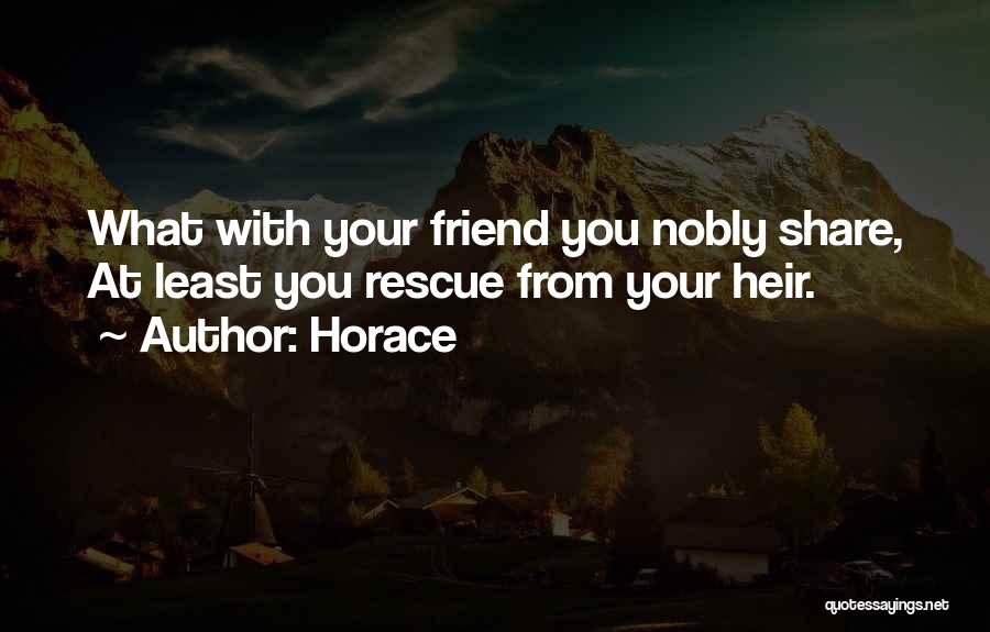 Horace Quotes: What With Your Friend You Nobly Share, At Least You Rescue From Your Heir.