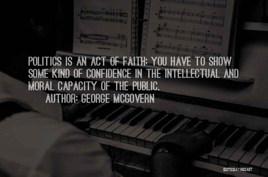 George McGovern Quotes: Politics Is An Act Of Faith; You Have To Show Some Kind Of Confidence In The Intellectual And Moral Capacity