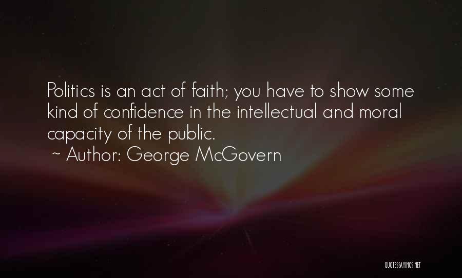 George McGovern Quotes: Politics Is An Act Of Faith; You Have To Show Some Kind Of Confidence In The Intellectual And Moral Capacity