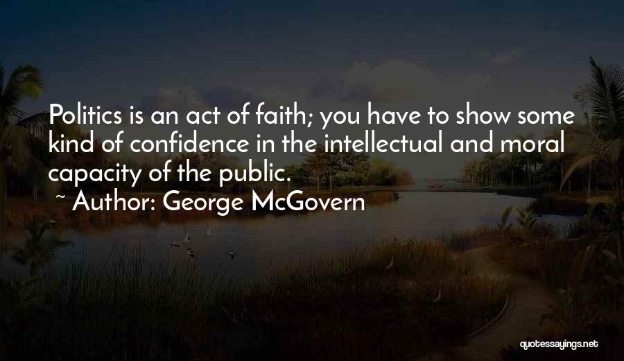 George McGovern Quotes: Politics Is An Act Of Faith; You Have To Show Some Kind Of Confidence In The Intellectual And Moral Capacity