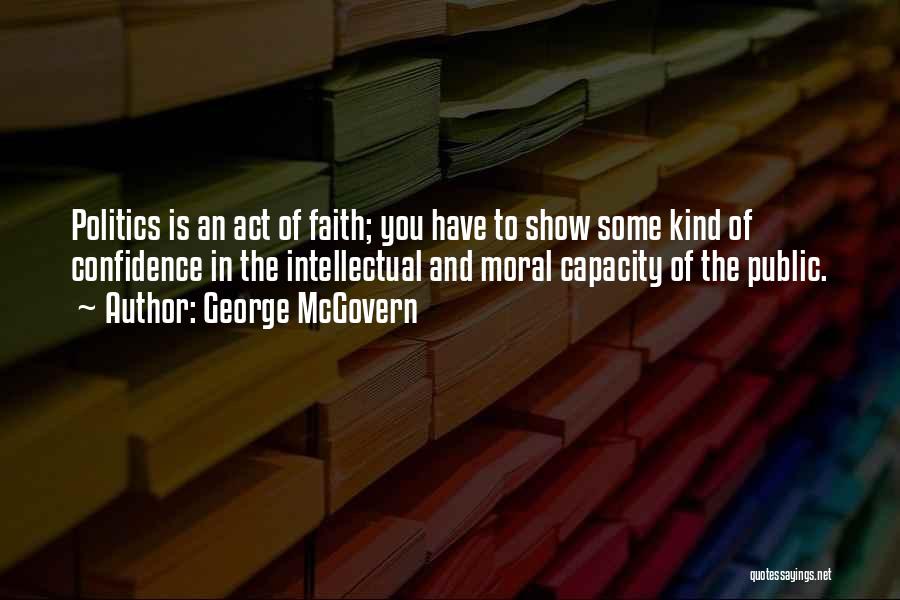 George McGovern Quotes: Politics Is An Act Of Faith; You Have To Show Some Kind Of Confidence In The Intellectual And Moral Capacity