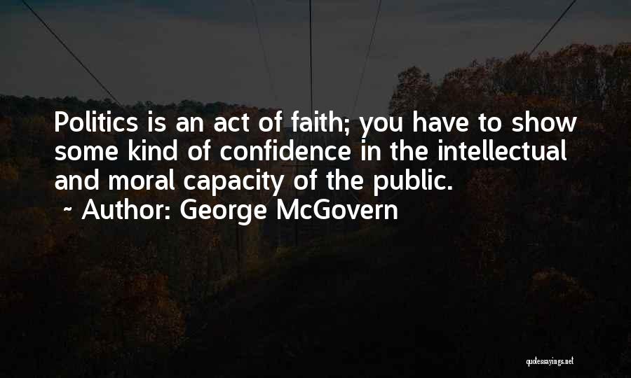 George McGovern Quotes: Politics Is An Act Of Faith; You Have To Show Some Kind Of Confidence In The Intellectual And Moral Capacity