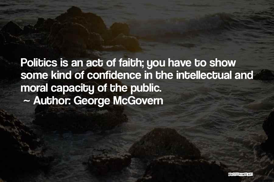 George McGovern Quotes: Politics Is An Act Of Faith; You Have To Show Some Kind Of Confidence In The Intellectual And Moral Capacity